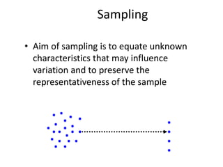Sampling
• Aim of sampling is to equate unknown
characteristics that may influence
variation and to preserve the
representativeness of the sample
 