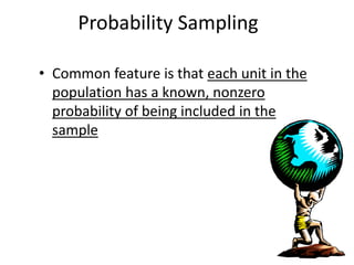 Probability Sampling
• Common feature is that each unit in the
population has a known, nonzero
probability of being included in the
sample
 