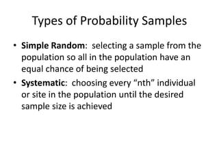 Types of Probability Samples
• Simple Random: selecting a sample from the
population so all in the population have an
equal chance of being selected
• Systematic: choosing every “nth” individual
or site in the population until the desired
sample size is achieved
 