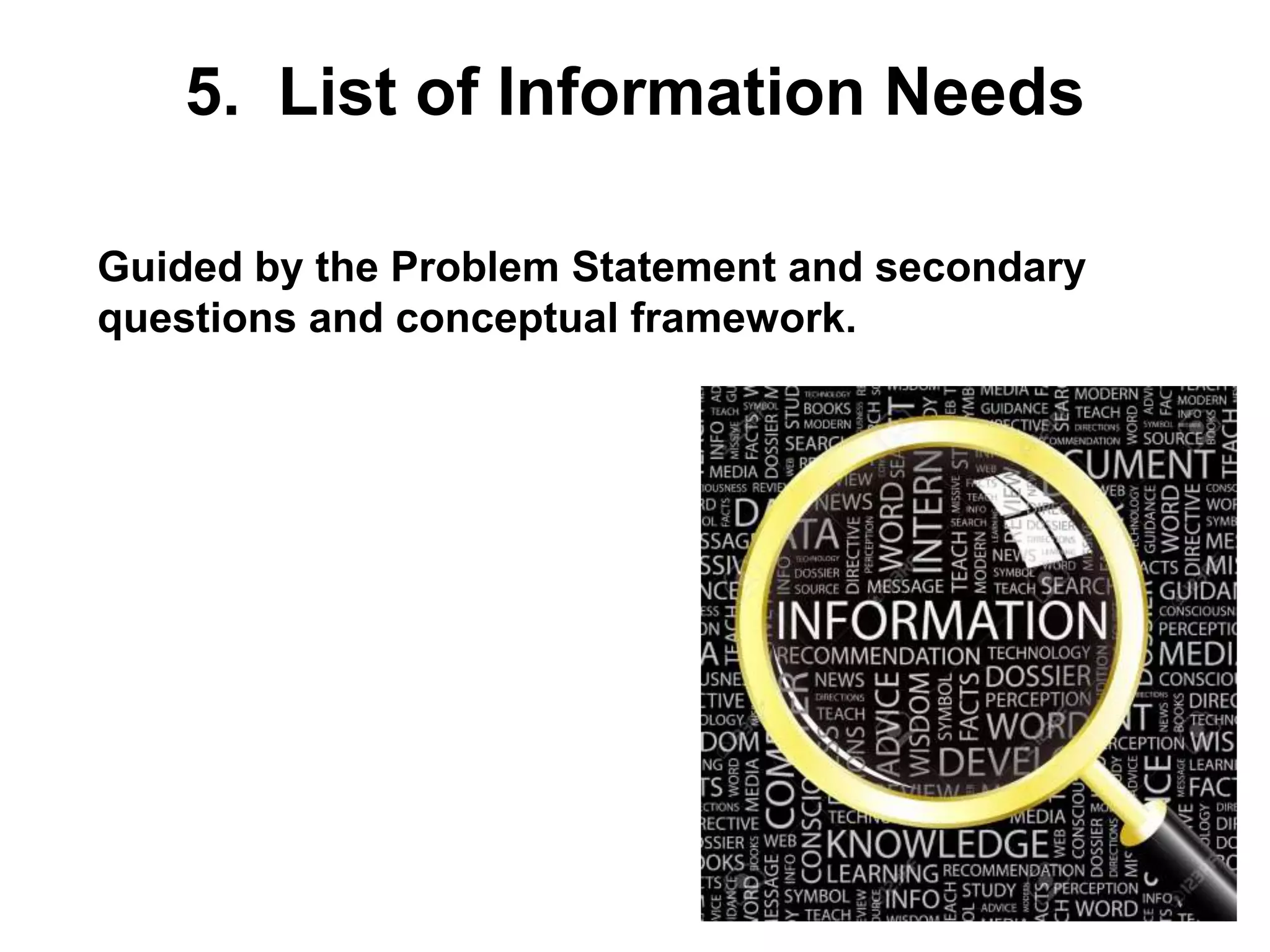 5. List of Information Needs
• Guided by the Problem Statement and secondary
questions and conceptual framework.
 