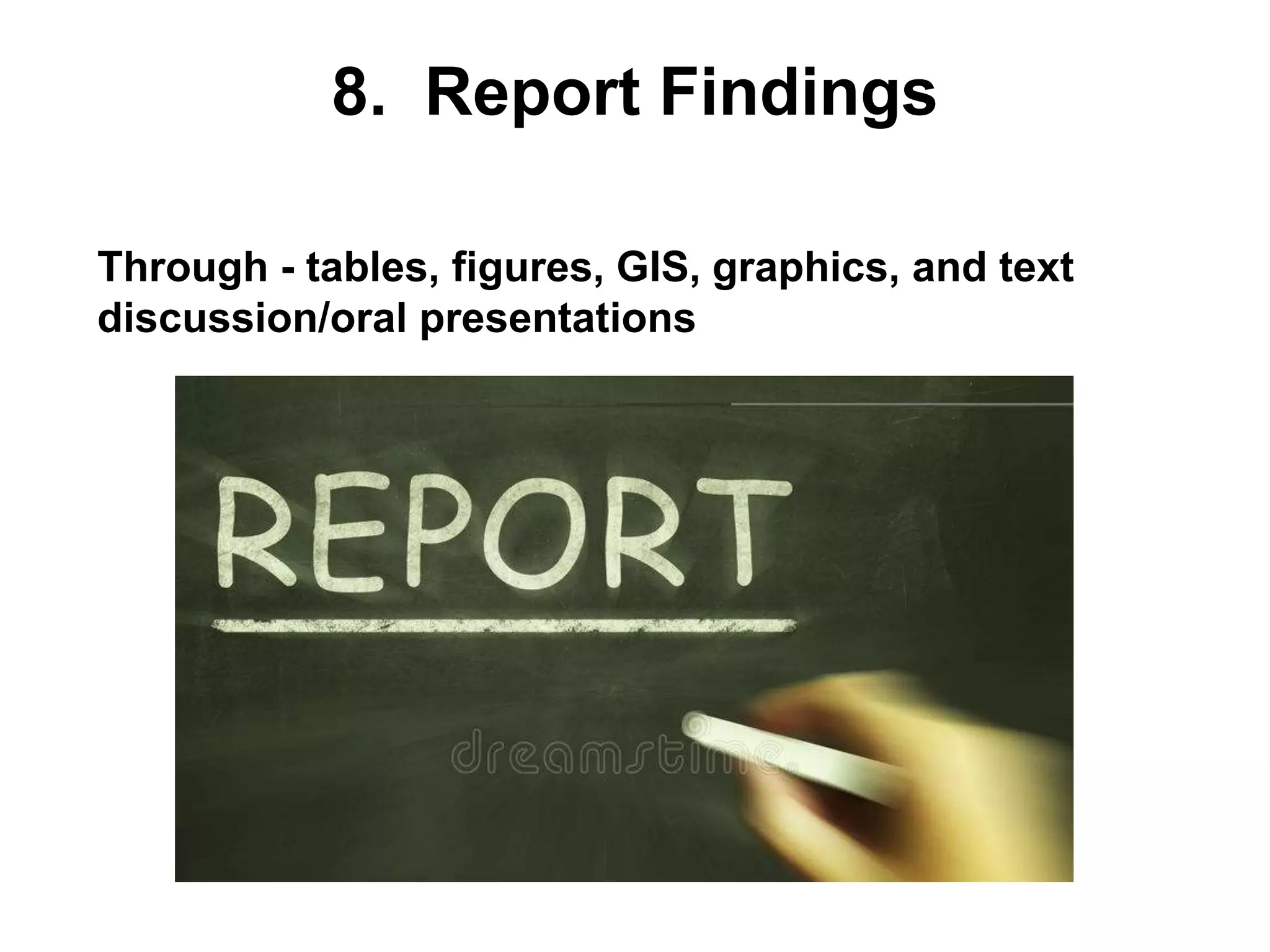 8. Report Findings
• Through - tables, figures, GIS, graphics, and text
discussion/oral presentations
 