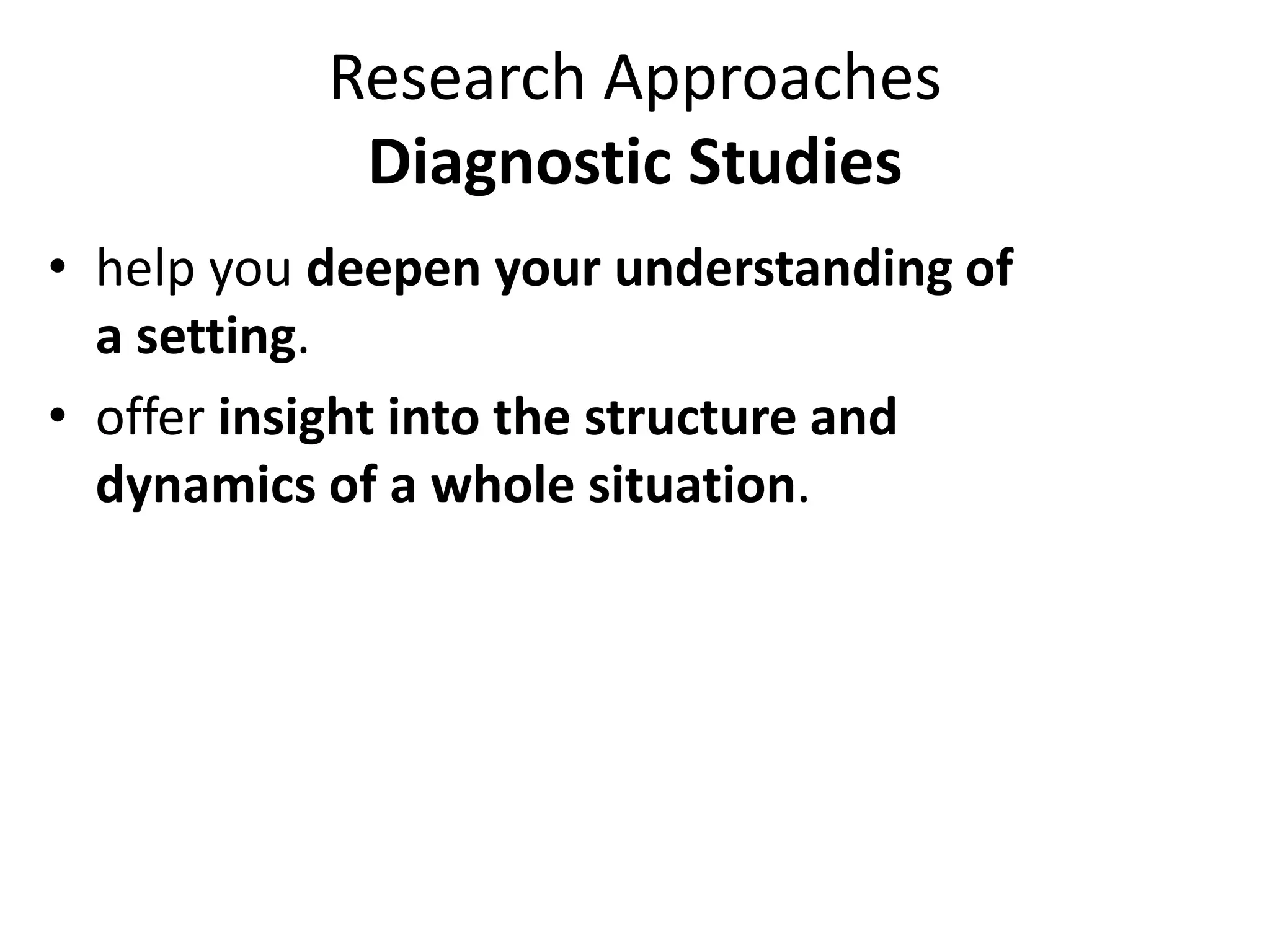 Research Approaches
Diagnostic Studies
• help you deepen your understanding of
a setting.
• offer insight into the structure and
dynamics of a whole situation.
 