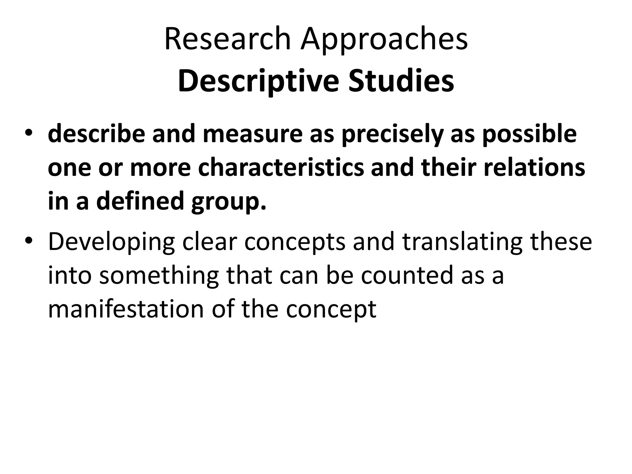 Research Approaches
Descriptive Studies
• describe and measure as precisely as possible
one or more characteristics and their relations
in a defined group.
• Developing clear concepts and translating these
into something that can be counted as a
manifestation of the concept
 
