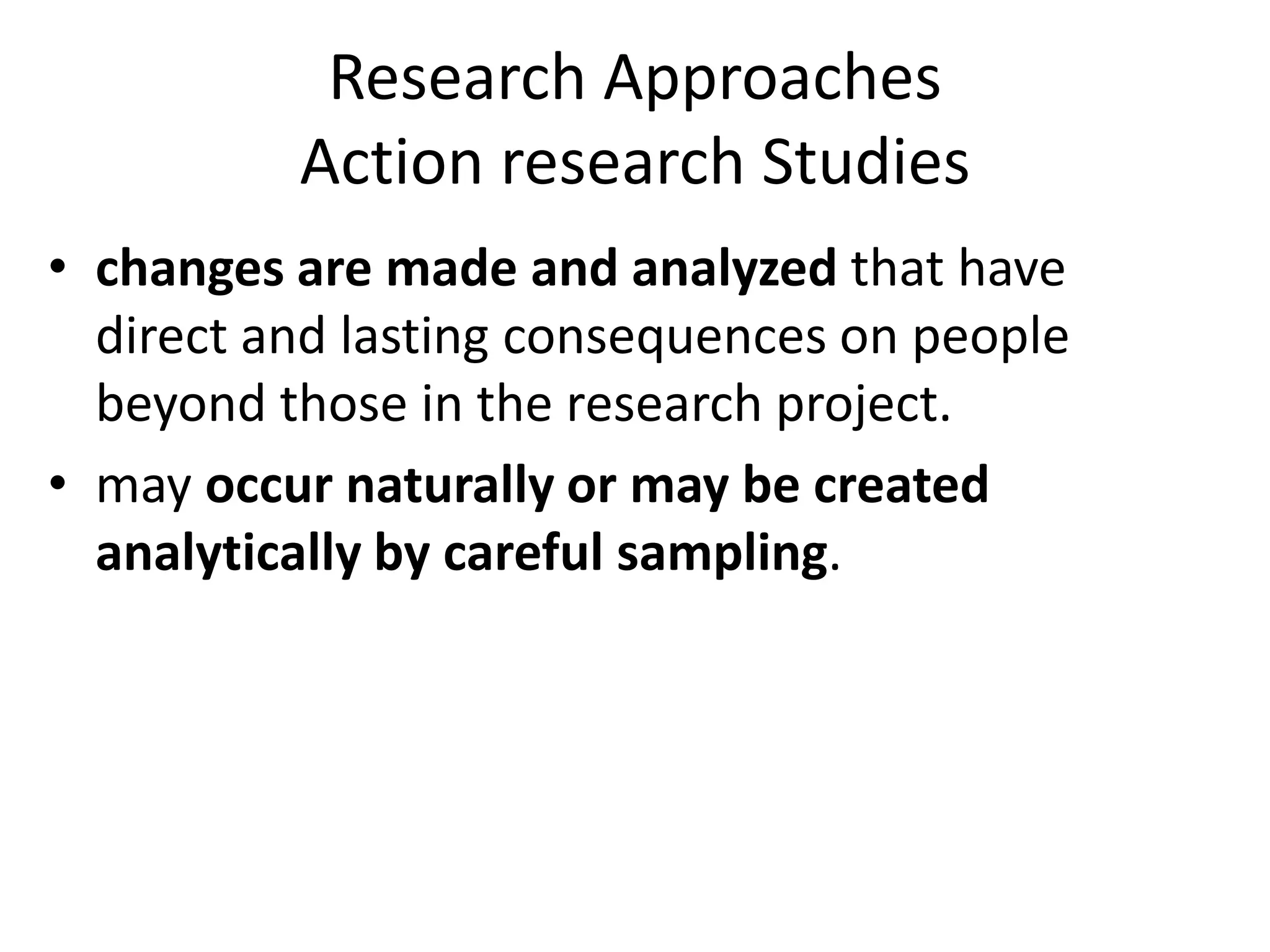 Research Approaches
Action research Studies
• changes are made and analyzed that have
direct and lasting consequences on people
beyond those in the research project.
• may occur naturally or may be created
analytically by careful sampling.
 