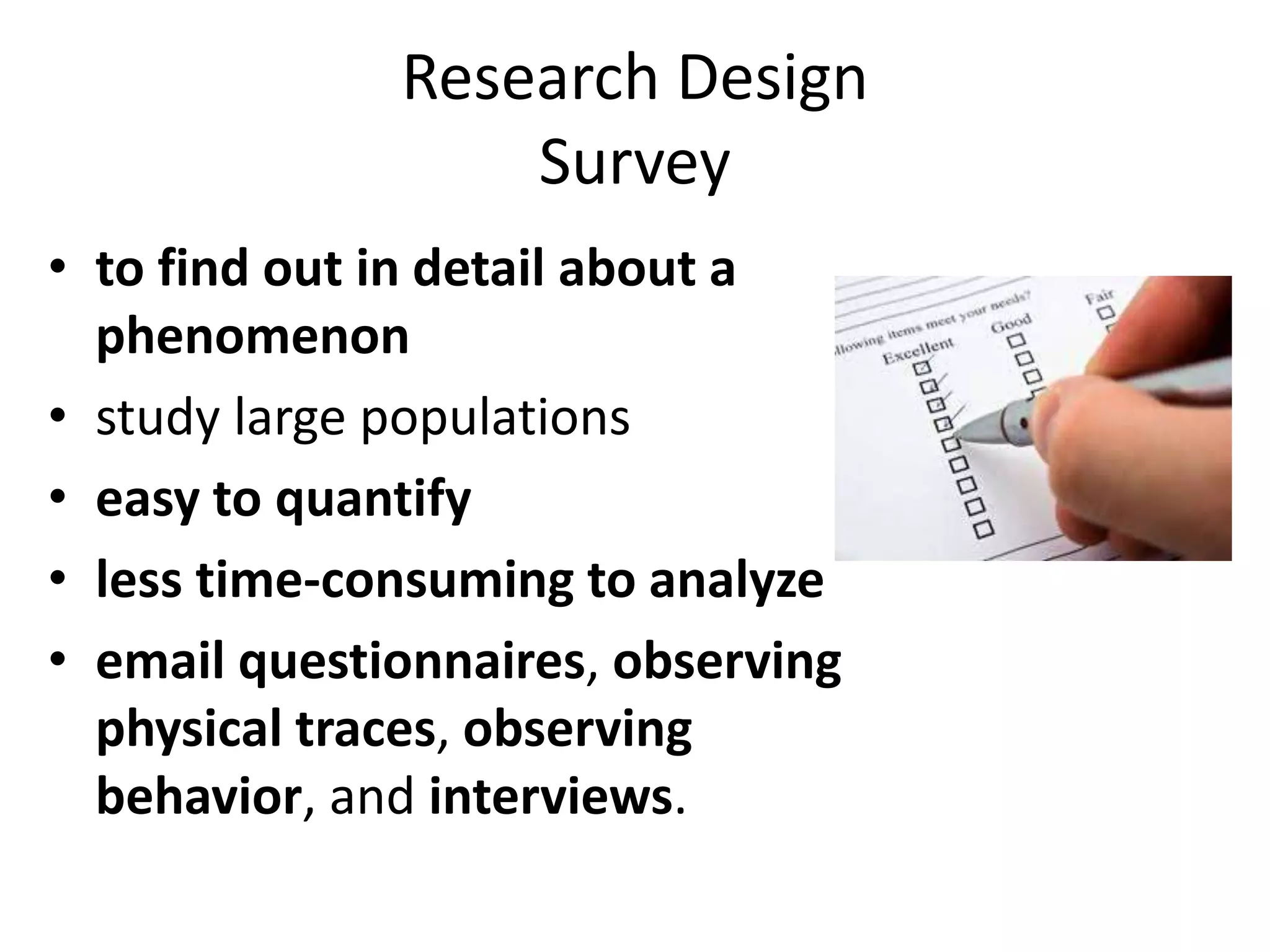 Research Design
Survey
• to find out in detail about a
phenomenon
• study large populations
• easy to quantify
• less time-consuming to analyze
• email questionnaires, observing
physical traces, observing
behavior, and interviews.
 
