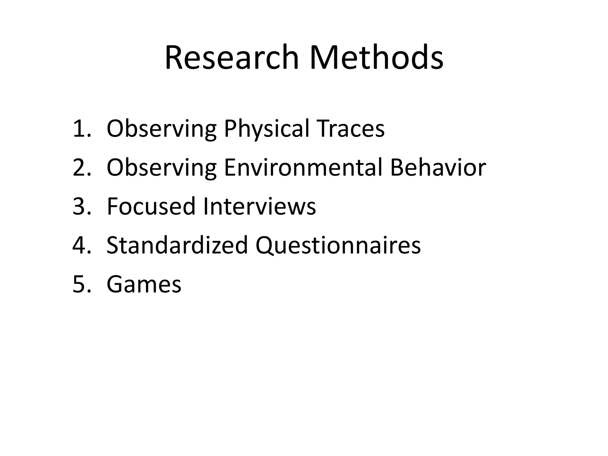 Research Methods
1. Observing Physical Traces
2. Observing Environmental Behavior
3. Focused Interviews
4. Standardized Questionnaires
5. Games
 