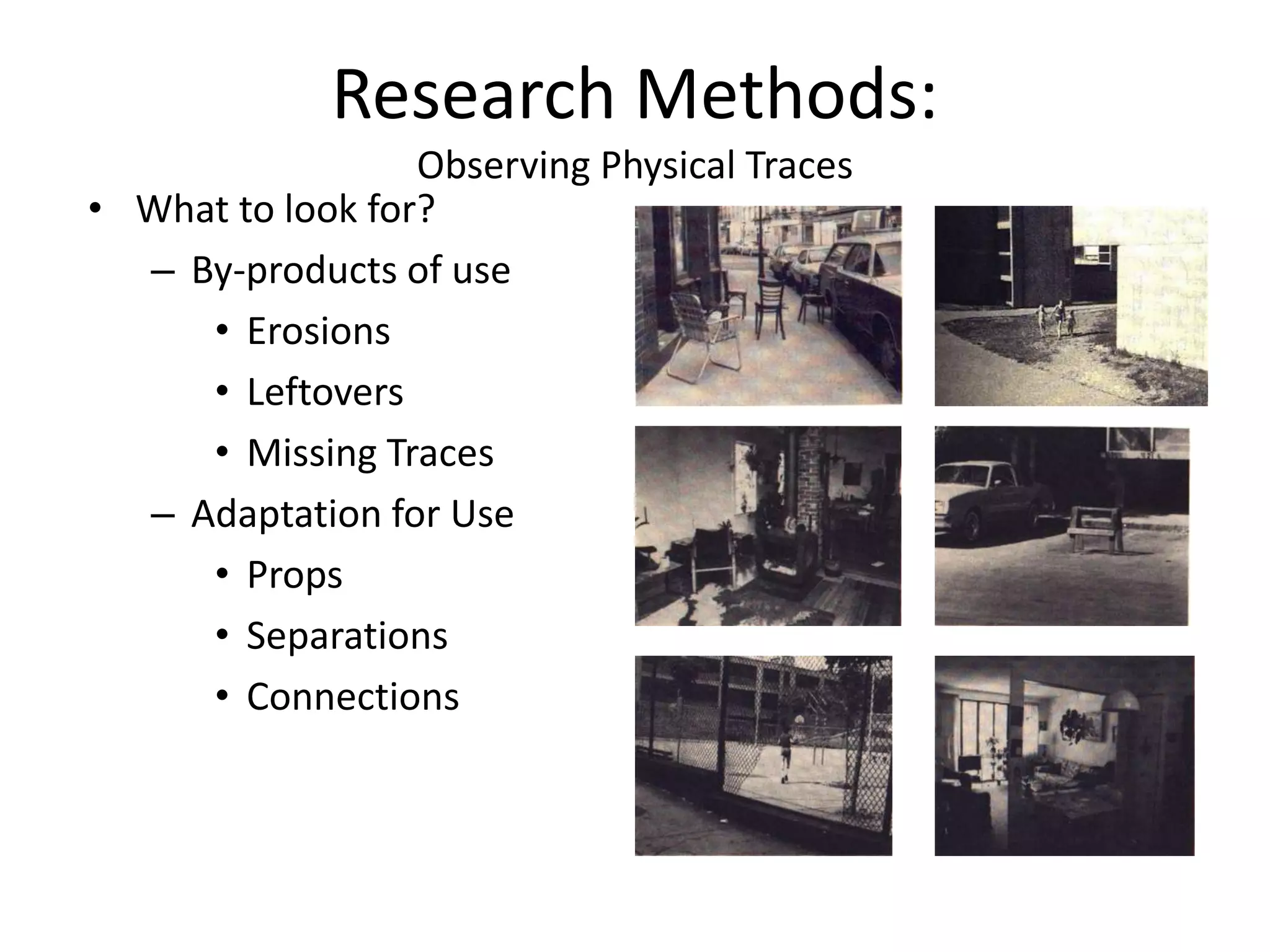 • What to look for?
– By-products of use
• Erosions
• Leftovers
• Missing Traces
– Adaptation for Use
• Props
• Separations
• Connections
Research Methods:
Observing Physical Traces
 