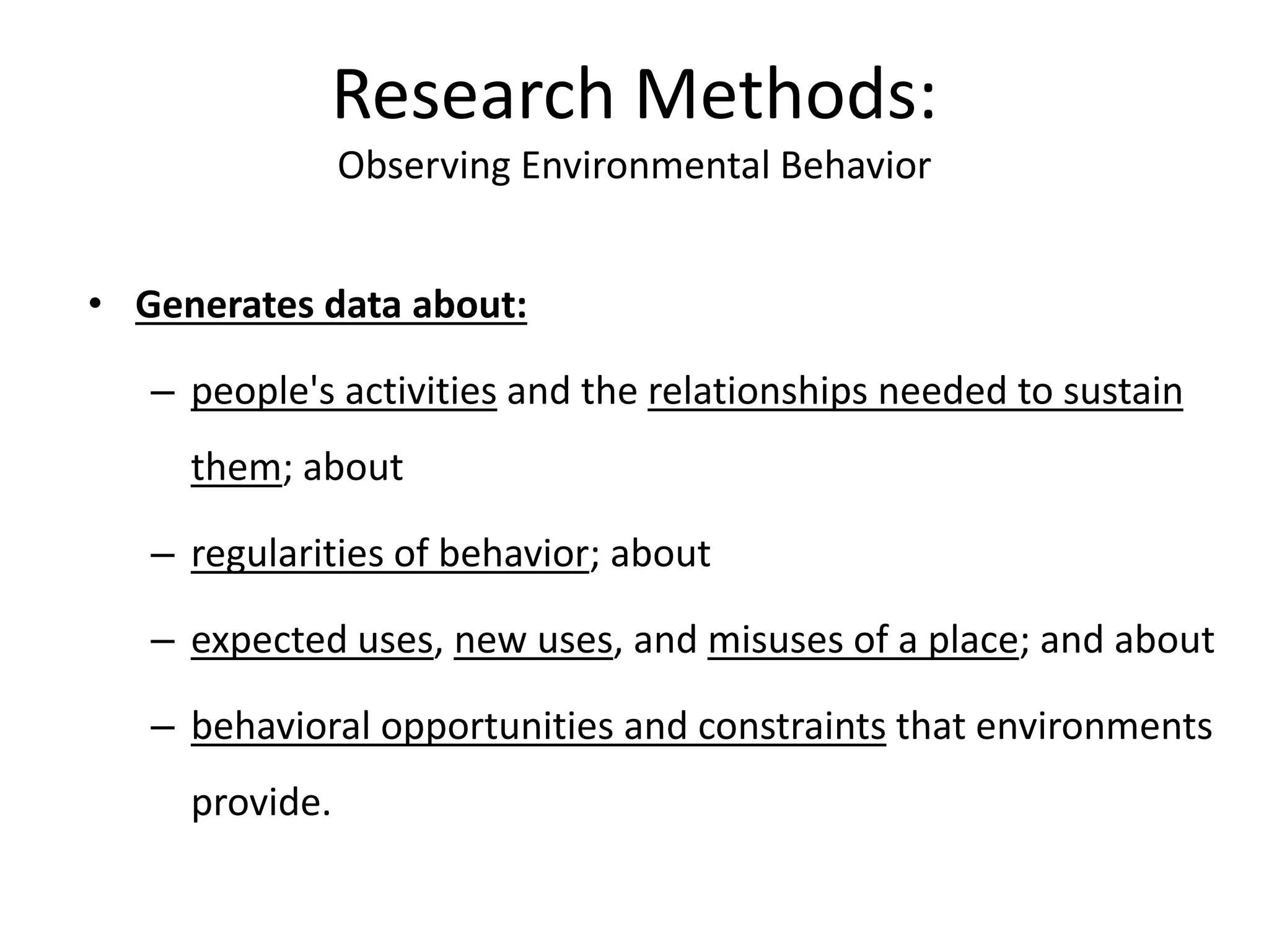 • Generates data about:
– people's activities and the relationships needed to sustain
them; about
– regularities of behavior; about
– expected uses, new uses, and misuses of a place; and about
– behavioral opportunities and constraints that environments
provide.
Research Methods:
Observing Environmental Behavior
 