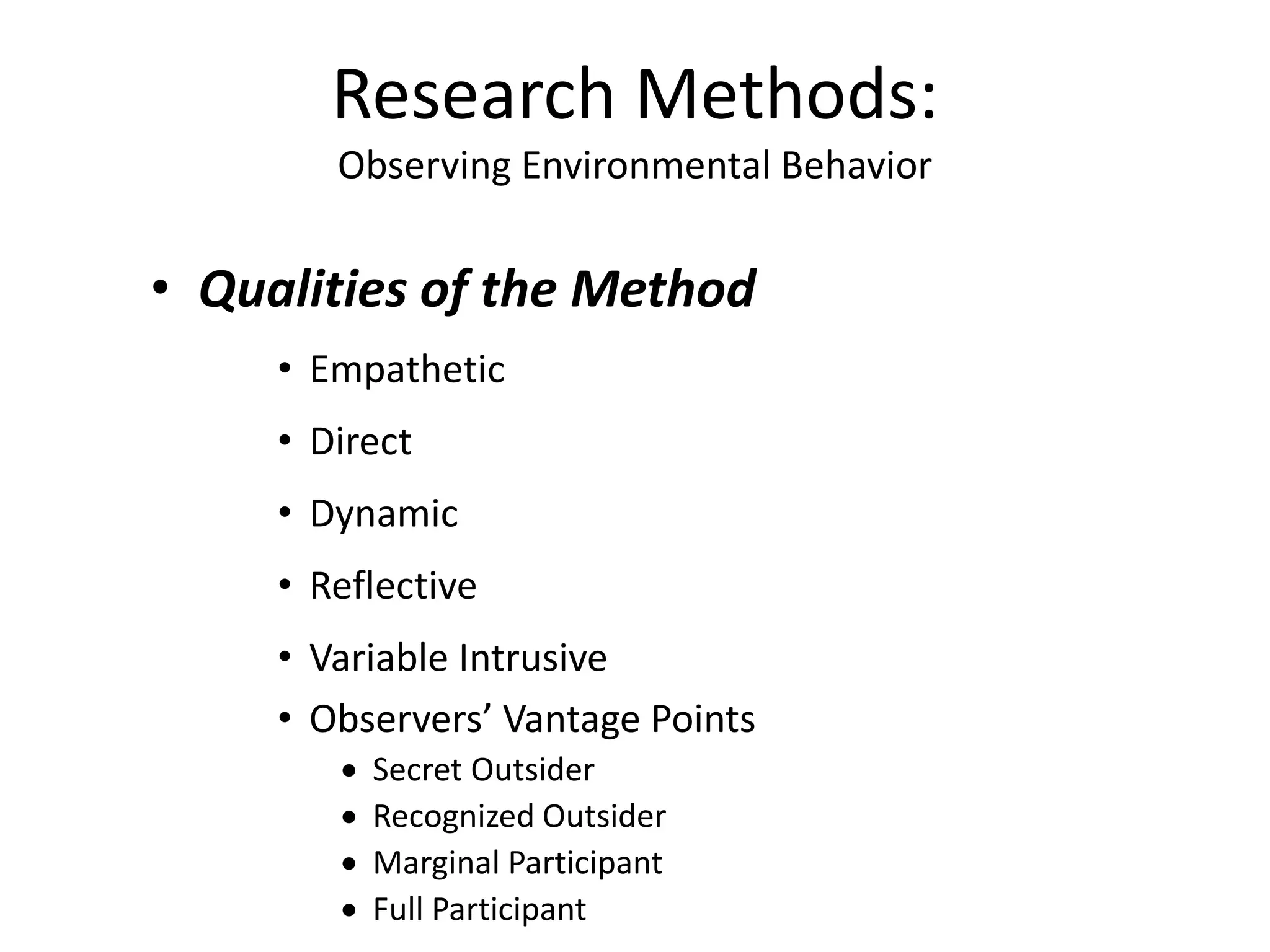 • Qualities of the Method
• Empathetic
• Direct
• Dynamic
• Reflective
• Variable Intrusive
• Observers’ Vantage Points
 Secret Outsider
 Recognized Outsider
 Marginal Participant
 Full Participant
Research Methods:
Observing Environmental Behavior
 