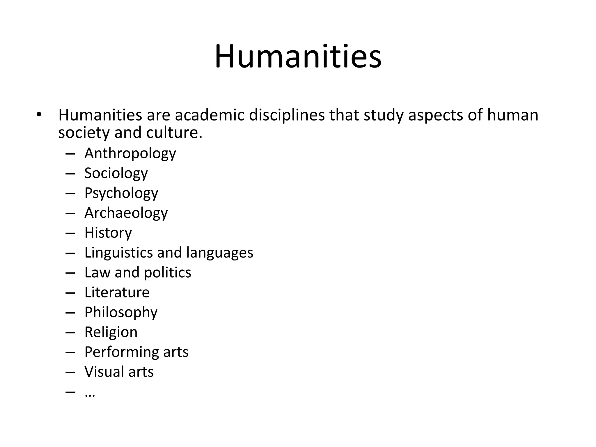 Humanities
• Humanities are academic disciplines that study aspects of human
society and culture.
– Anthropology
– Sociology
– Psychology
– Archaeology
– History
– Linguistics and languages
– Law and politics
– Literature
– Philosophy
– Religion
– Performing arts
– Visual arts
– …
 