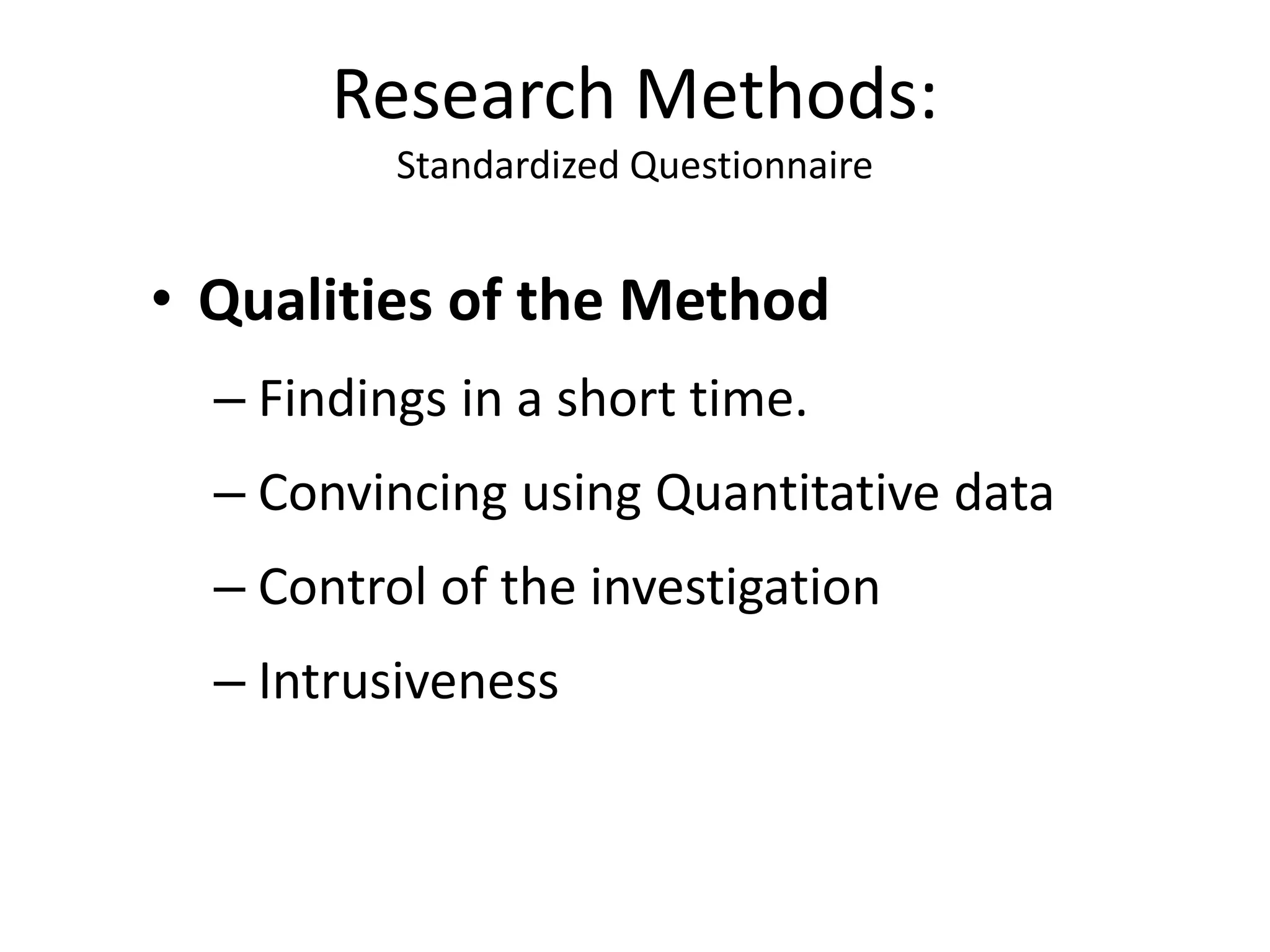 • Qualities of the Method
– Findings in a short time.
– Convincing using Quantitative data
– Control of the investigation
– Intrusiveness
Research Methods:
Standardized Questionnaire
 