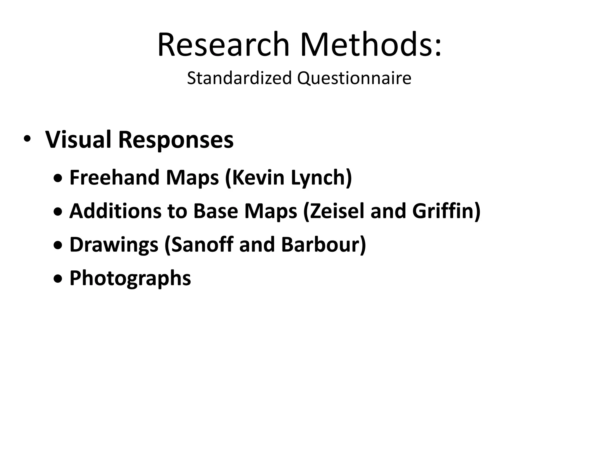 • Visual Responses
 Freehand Maps (Kevin Lynch)
 Additions to Base Maps (Zeisel and Griffin)
 Drawings (Sanoff and Barbour)
 Photographs
Research Methods:
Standardized Questionnaire
 