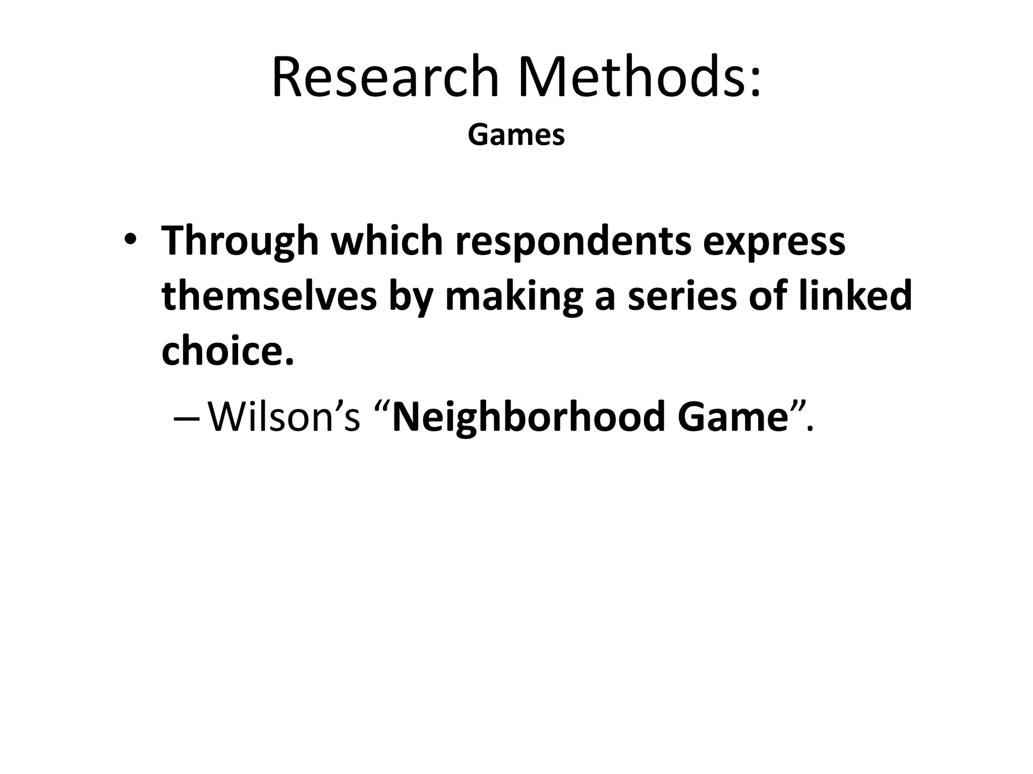 • Through which respondents express
themselves by making a series of linked
choice.
–Wilson’s “Neighborhood Game”.
Research Methods:
Games
 