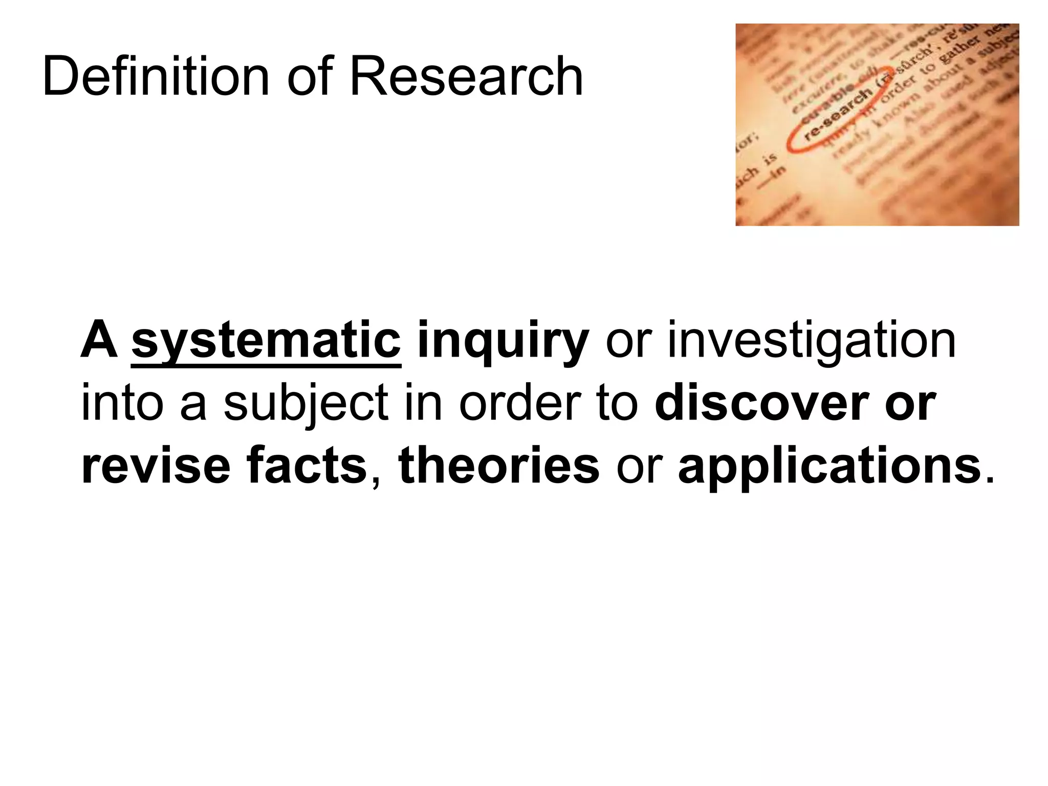Definition of Research
• A systematic inquiry or investigation
into a subject in order to discover or
revise facts, theories or applications.
 
