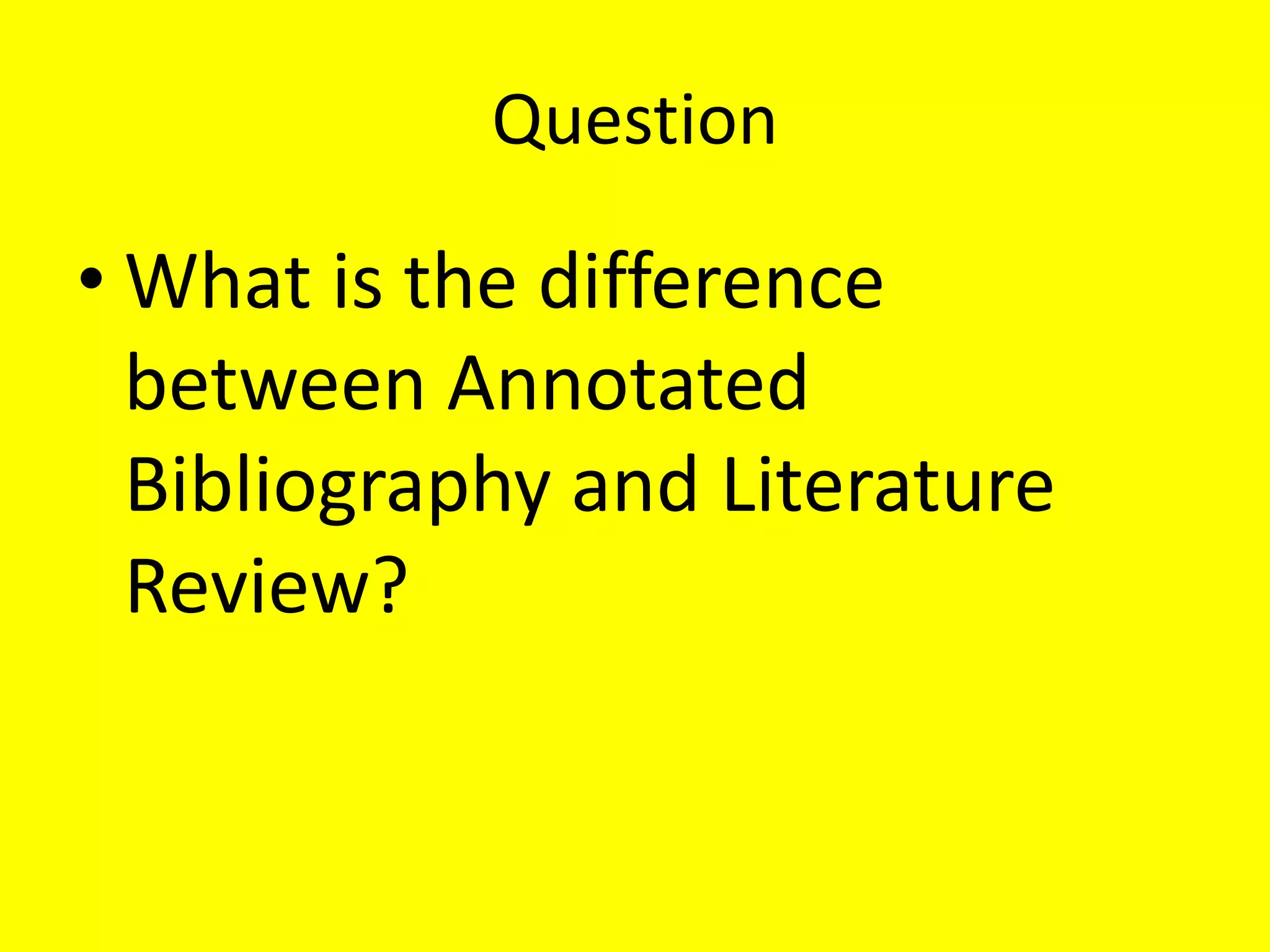 Question
• What is the difference
between Annotated
Bibliography and Literature
Review?
 