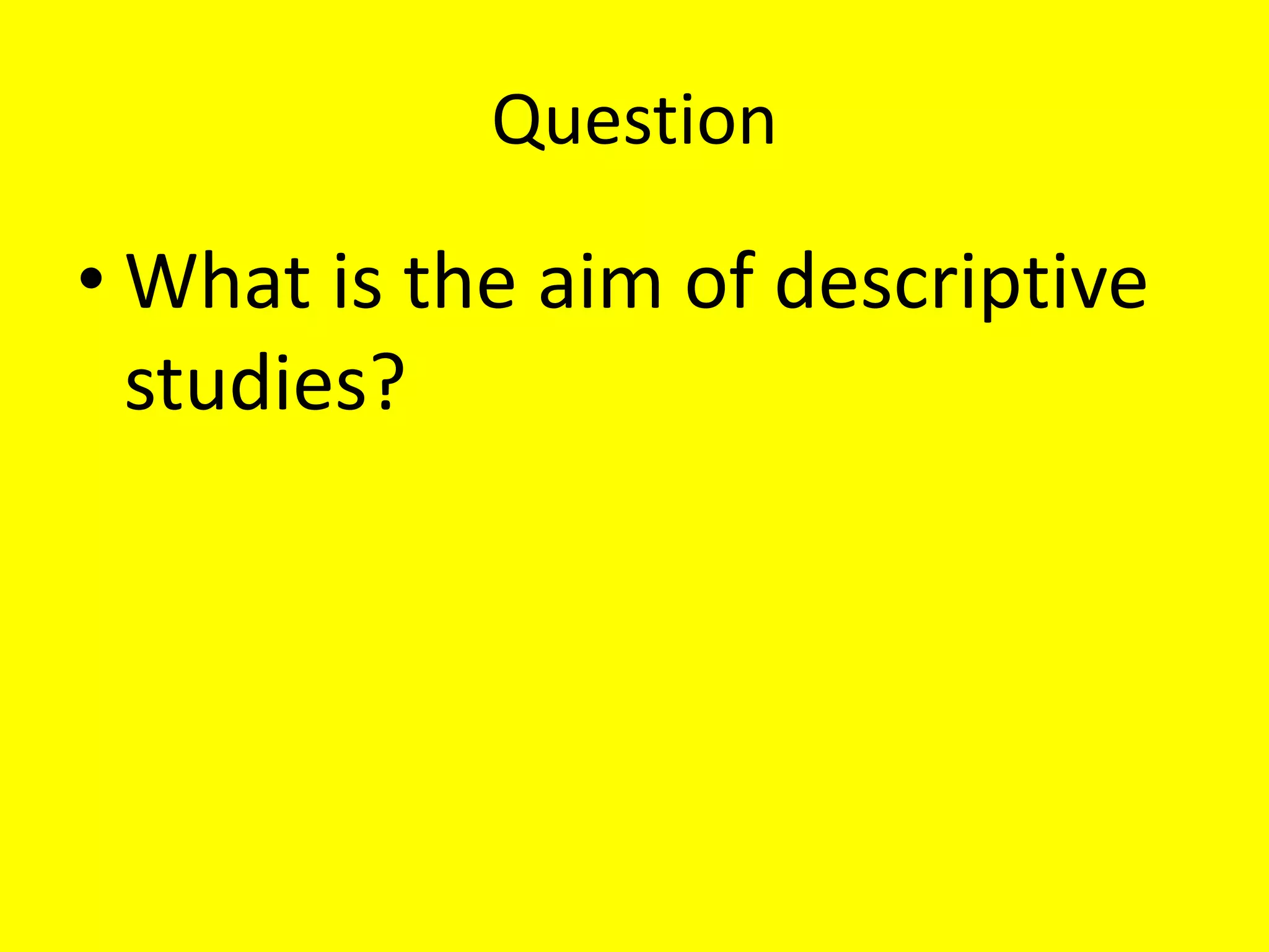 Question
• What is the aim of descriptive
studies?
 