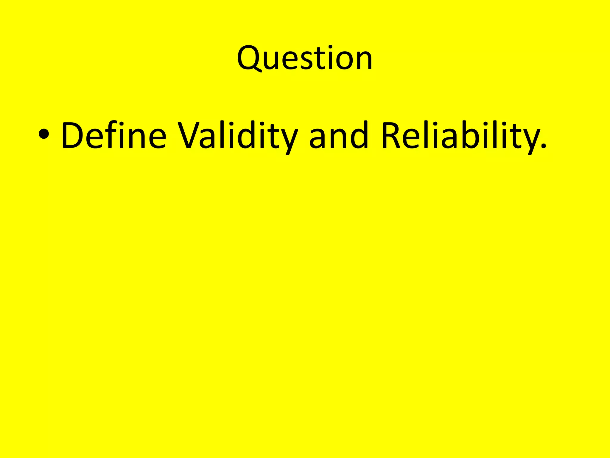 Question
• Define Validity and Reliability.
 