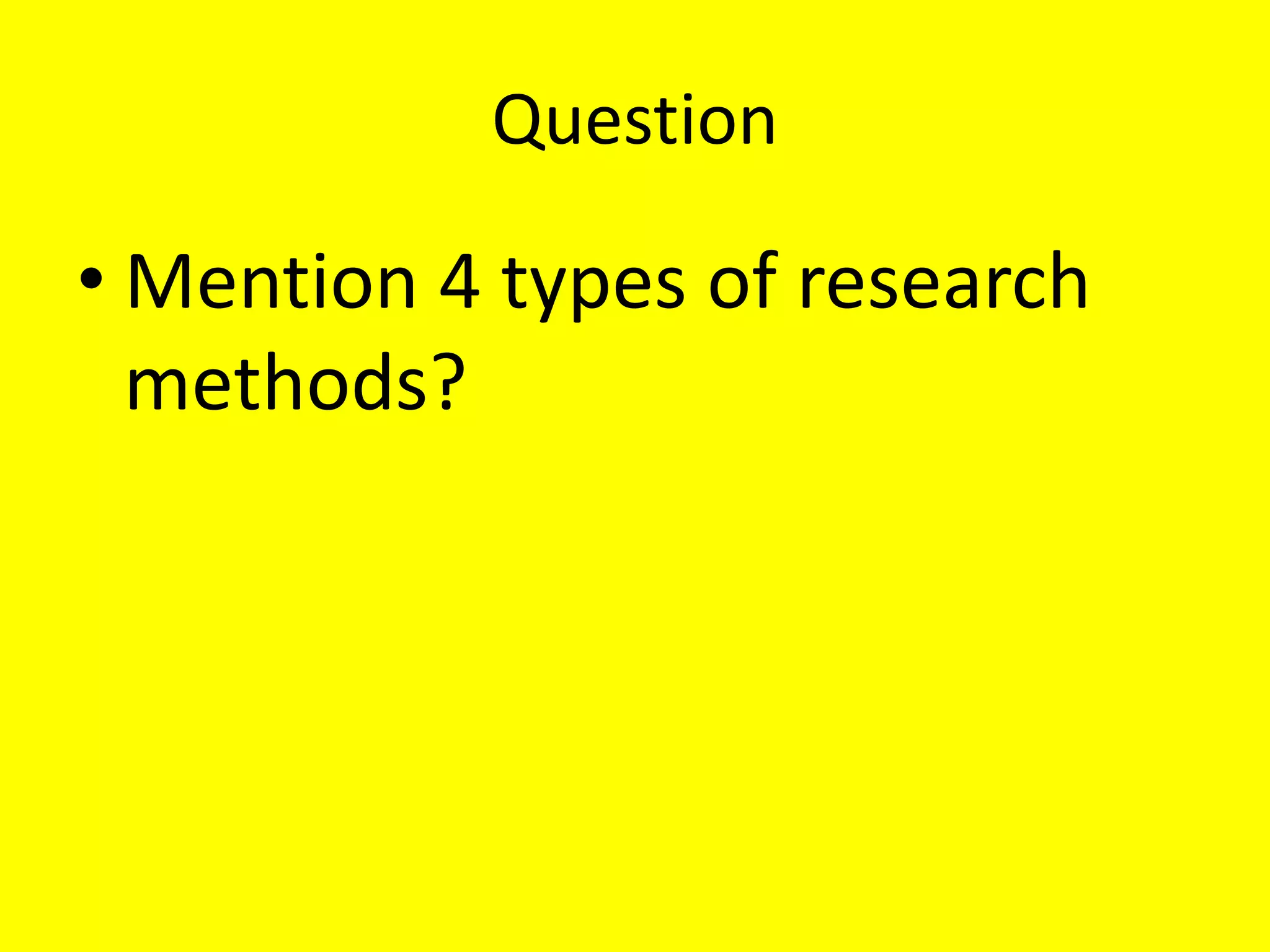 Question
• Mention 4 types of research
methods?
 