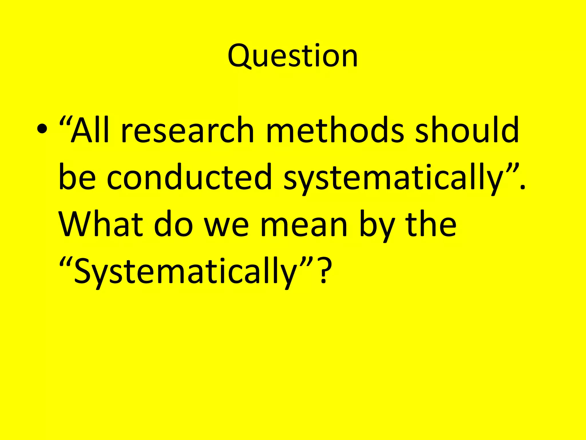 Question
• “All research methods should
be conducted systematically”.
What do we mean by the
“Systematically”?
 