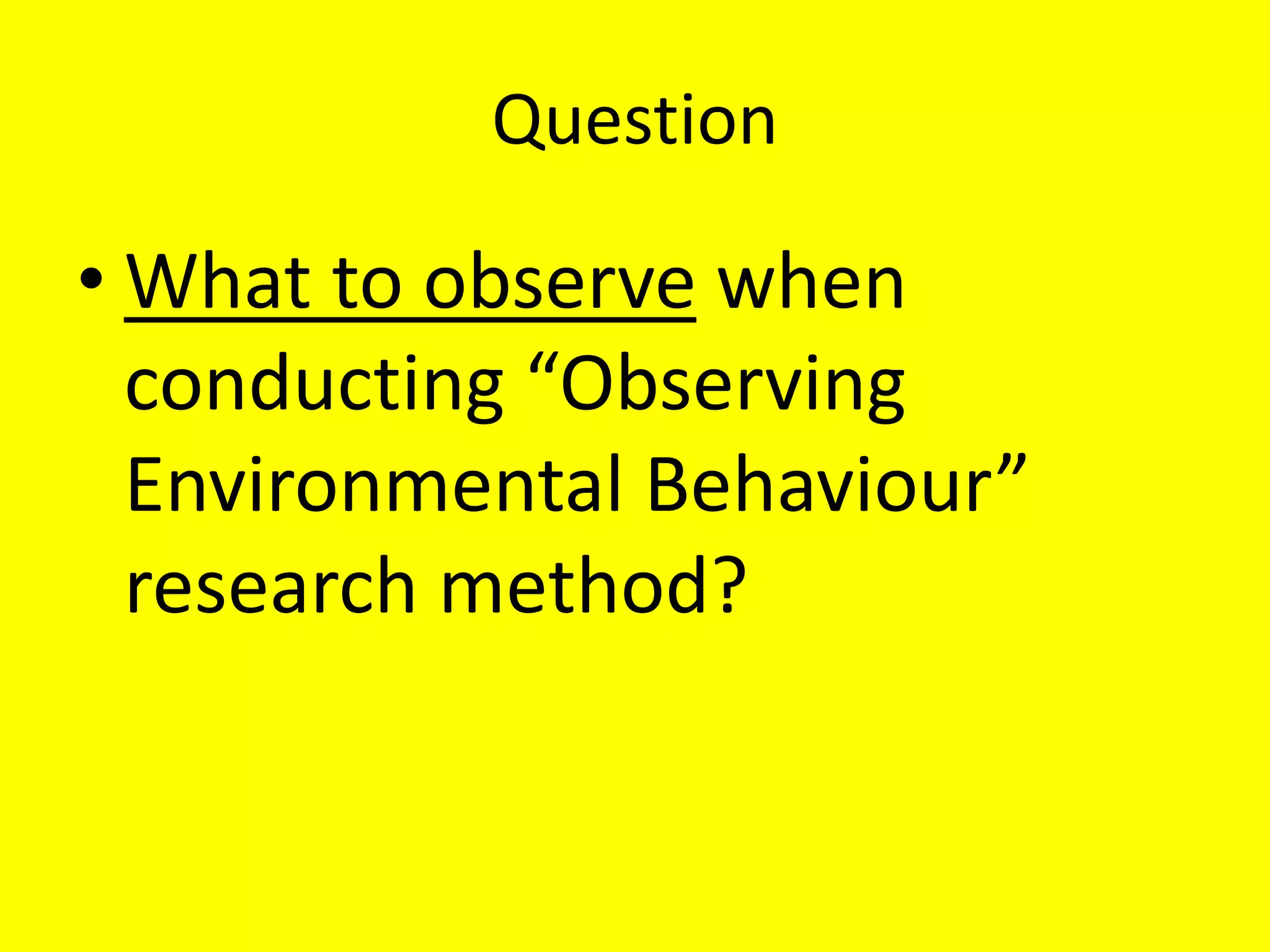 Question
• What to observe when
conducting “Observing
Environmental Behaviour”
research method?
 