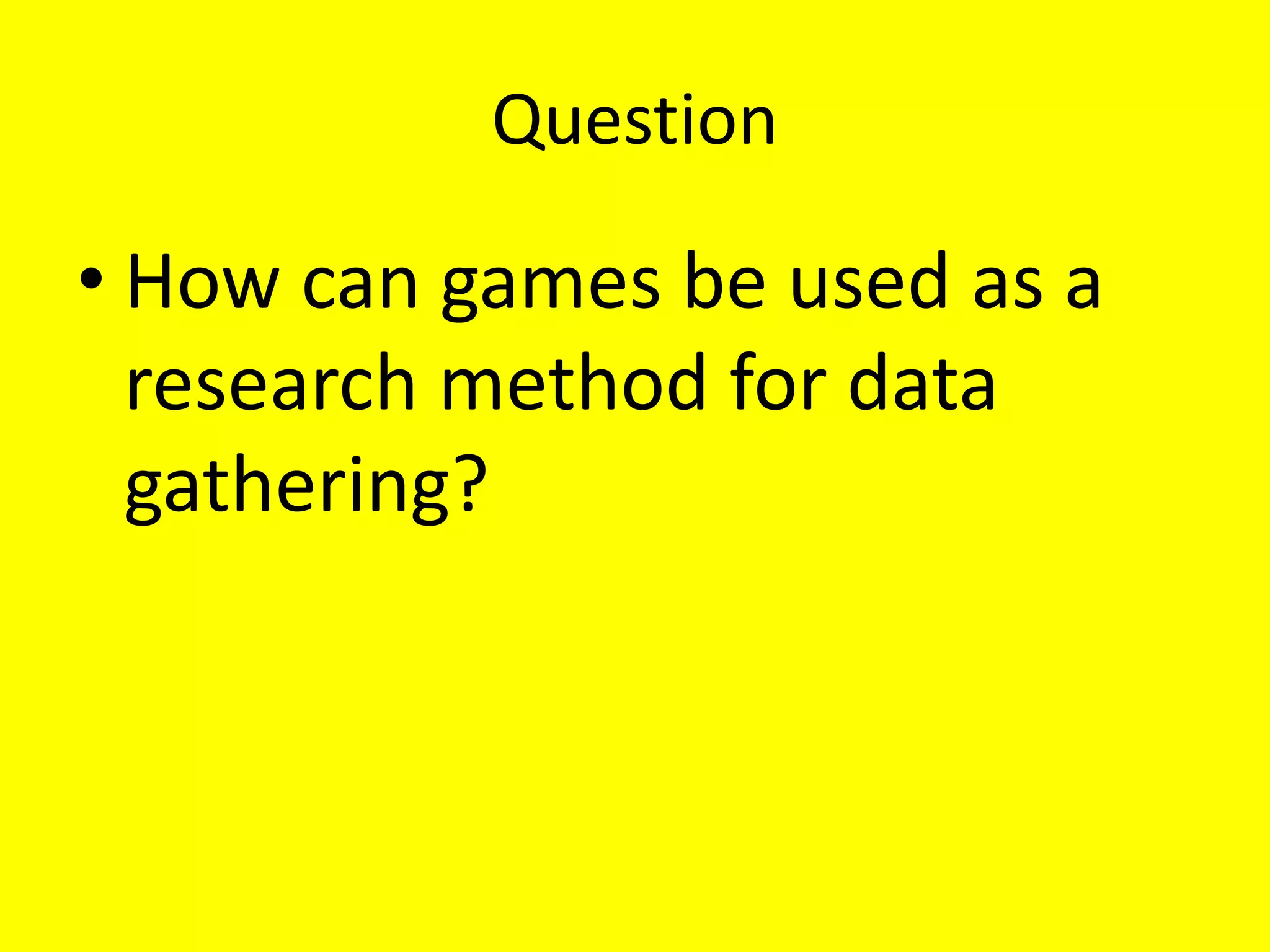 Question
• How can games be used as a
research method for data
gathering?
 