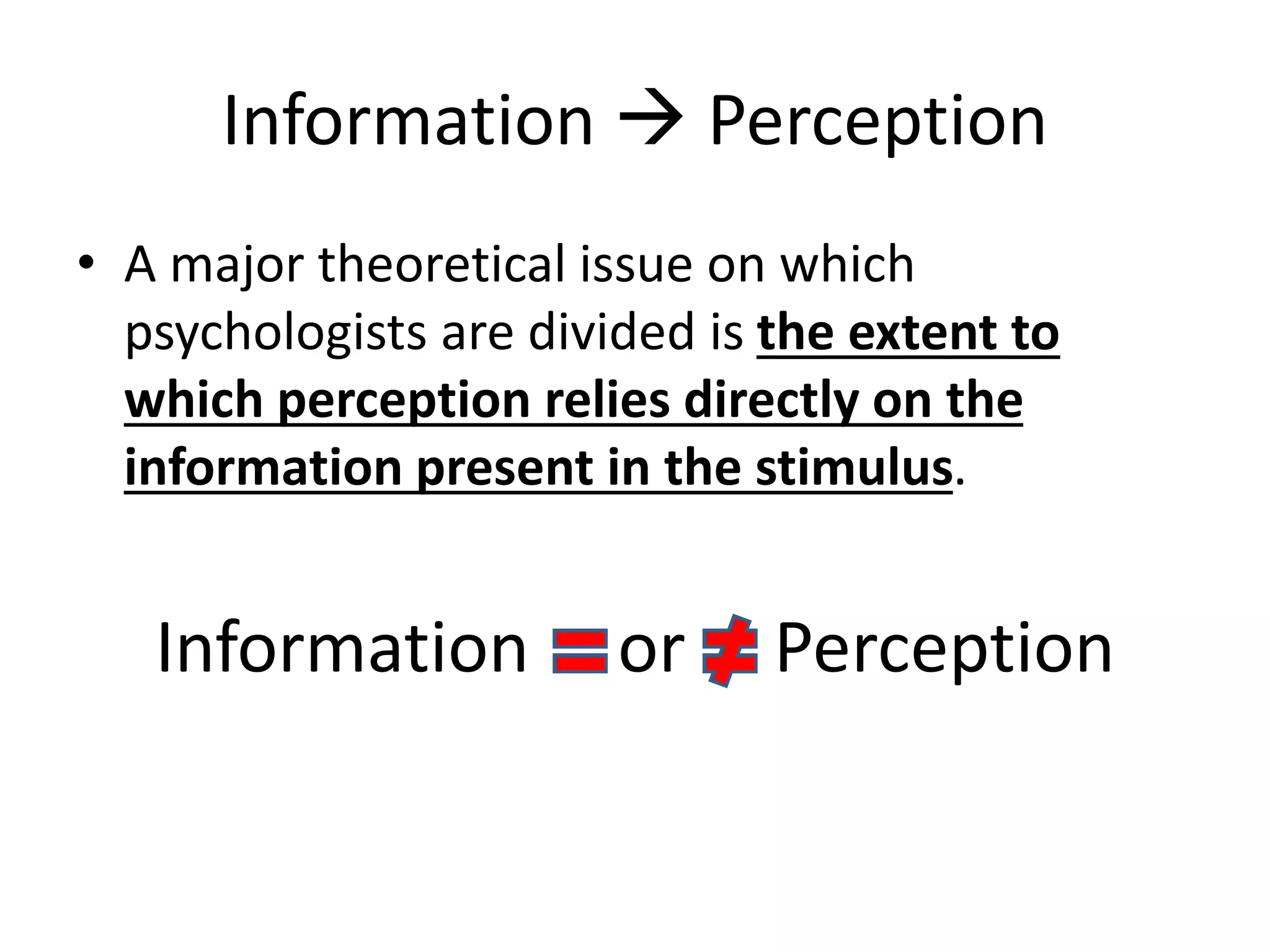 Information  Perception
• A major theoretical issue on which
psychologists are divided is the extent to
which perception relies directly on the
information present in the stimulus.
Information or Perception
 