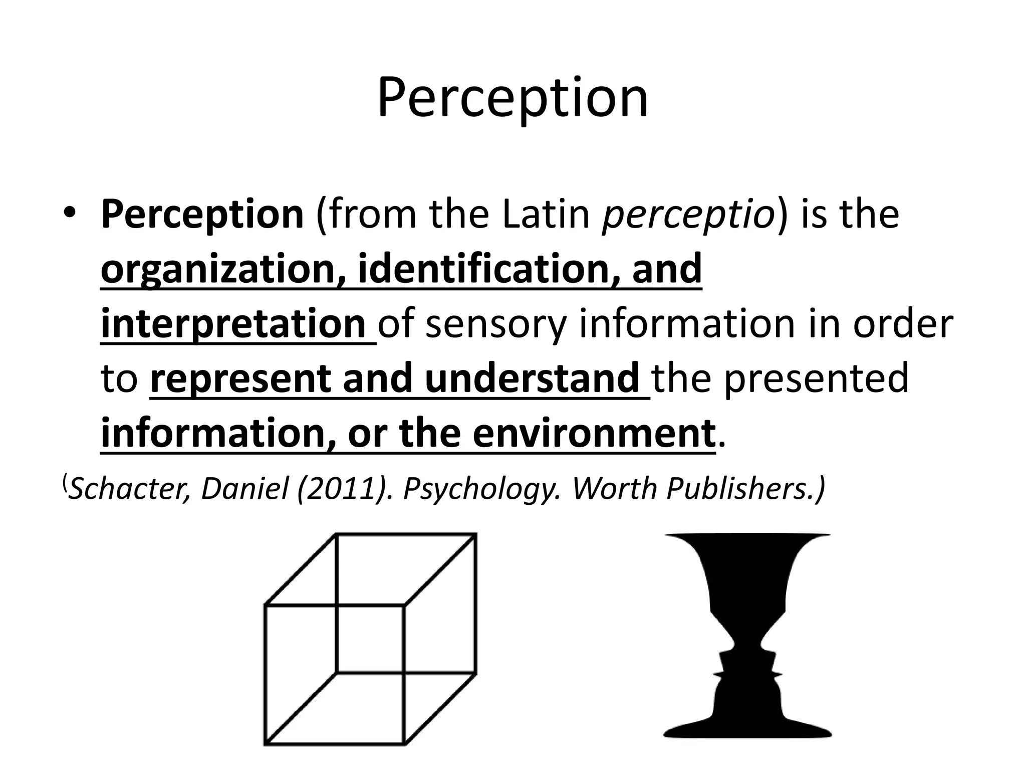 Perception
• Perception (from the Latin perceptio) is the
organization, identification, and
interpretation of sensory information in order
to represent and understand the presented
information, or the environment.
(Schacter, Daniel (2011). Psychology. Worth Publishers.)
 