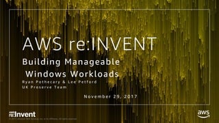 © 2017, Amazon Web Services, Inc. or its Affiliates. All rights reserved.
AWS re:INVENT
Building Manageable
Windows Workloads
R y a n P o t h e c a r y & L e e P e t f o r d
U K P r o s e r v e T e a m
N o v e m b e r 2 9 , 2 0 1 7
 