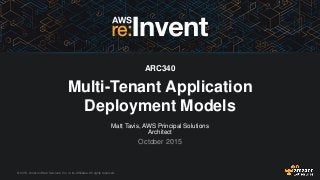 © 2015, Amazon Web Services, Inc. or its Affiliates. All rights reserved.
Matt Tavis, AWS Principal Solutions
Architect
October 2015
ARC340
Multi-Tenant Application
Deployment Models
 