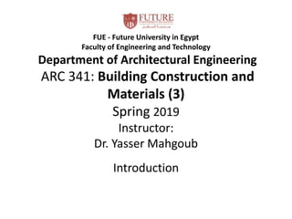 FUE - Future University in Egypt
Faculty of Engineering and Technology
Department of Architectural Engineering
ARC 341: Building Construction and
Materials (3)
Spring 2019
Instructor:
Dr. Yasser Mahgoub
Introduction
 