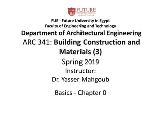 FUE - Future University in Egypt
Faculty of Engineering and Technology
Department of Architectural Engineering
ARC 341: Building Construction and
Materials (3)
Spring 2019
Instructor:
Dr. Yasser Mahgoub
Basics - Chapter 0
 