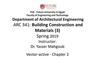 FUE - Future University in Egypt
Faculty of Engineering and Technology
Department of Architectural Engineering
ARC 341: Building Construction and
Materials (3)
Spring 2019
Instructor:
Dr. Yasser Mahgoub
Vector-active - Chapter 2
 
