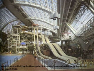 West Edmonton Mall, by the Ghermezian Brothers (developers) and Maurice Sunderland
(architect). 1981.
 