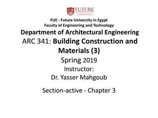 FUE - Future University in Egypt
Faculty of Engineering and Technology
Department of Architectural Engineering
ARC 341: Building Construction and
Materials (3)
Spring 2019
Instructor:
Dr. Yasser Mahgoub
Section-active - Chapter 3
 
