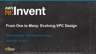 From One to Many: Evolving VPC Design
Robert Alexander, AWS Solutions Architect
November 14, 2013

© 2013 Amazon.com, Inc. and its affiliates. All rights reserved. May not be copied, modified, or distributed in whole or in part without the express consent of Amazon.com, Inc.

 