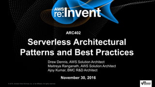 © 2016, Amazon Web Services, Inc. or its Affiliates. All rights reserved.
Drew Dennis, AWS Solution Architect
Maitreya Ranganath, AWS Solution Architect
Ajoy Kumar, BMC R&D Architect
November 30, 2016
Serverless Architectural
Patterns and Best Practices
ARC402
 
