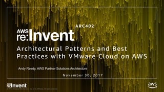 © 2017, Amazon Web Services, Inc. or its Affiliates. All rights reserved.
Architectural Patterns and Best
Practices with VMware Cloud on AWS
Andy Reedy, AWS Partner Solutions Architecture
N o v e m b e r 3 0 , 2 0 1 7
A R C 4 0 2
 