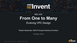 © 2015, Amazon Web Services, Inc. or its Affiliates. All rights reserved.
Robert Alexander, AWS Principal Solutions Architect
October 2015
From One to Many
Evolving VPC Design
ARC 403
 
