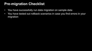 Pre-migration Checklist
• You have successfully run data migration on sample data
• You have tested out rollback scenarios...