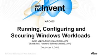 © 2016, Amazon Web Services, Inc. or its Affiliates. All rights reserved.
Julien Lépine, Solutions Architect, AWS
Brian Lewis, Partner Solutions Architect, AWS
December 1, 2016
Running, Configuring and
Securing Windows Workloads
ARC405
 