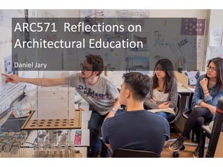 ARC571 Reflections on
Architectural Education
Daniel Jary
 