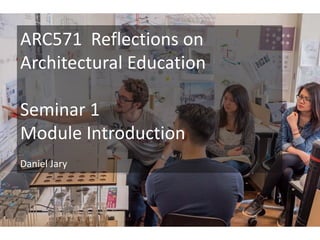 ARC571 Reflections on
Architectural Education
Seminar 1
Module Introduction
Daniel Jary
 