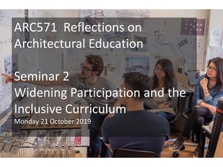 ARC571 Reflections on
Architectural Education
Seminar 2
Widening Participation and the
Inclusive Curriculum
Monday 21 October 2019
 