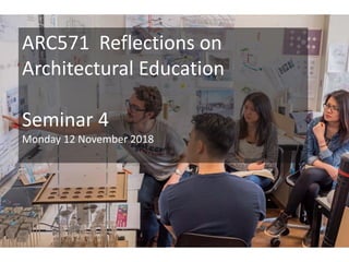 ARC571 Reflections on
Architectural Education
Seminar 4
Monday 12 November 2018
 