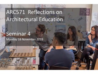 ARC571 Reflections on
Architectural Education
Seminar 4
Monday 18 November 2019
 