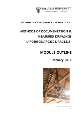 0
BACHELOR OF SCIENCE (HONOURS) IN ARCHITECTURE
METHODS OF DOCUMENTATION &
MEASURED DRAWINGS
(ARC60305/ARC2323/ARC1215)
MODULE OUTLINE
January 2016
Image: Nooridayu Ahmad Yusuf, (2013)
 