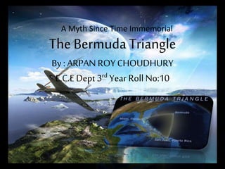 The Bermuda Triangle
By : ARPAN ROYCHOUDHURY
E.C.E Dept 3rd Year RollNo:10
A Myth Since Time Immemorial
 