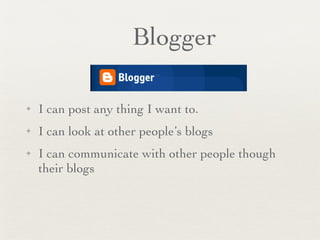 Blogger I can post any thing I want to. I can look at other people’s blogs I can communicate with other people though their blogs 