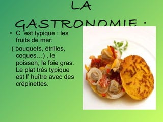 LA GASTRONOMIE : C ´est typique : les fruits de mer: ( bouquets, étrilles, coques…) , le poisson, le foie gras. Le plat trés typique est l’ huître avec des crépinettes. 
