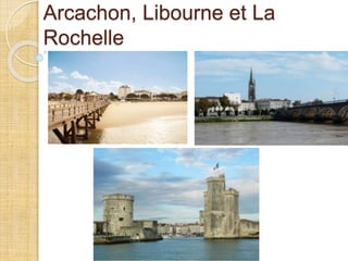 Arcachon, Libourne et La
Rochelle
 